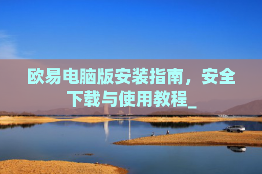 欧易电脑版安装指南，安全下载与使用教程_