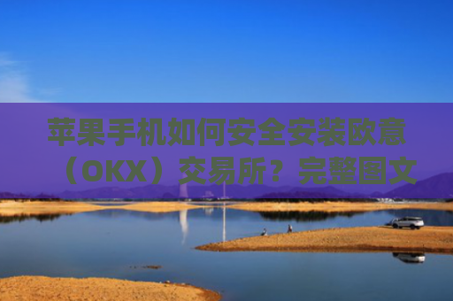 苹果手机如何安全安装欧意（OKX）交易所？完整图文教程与常见问题解答_