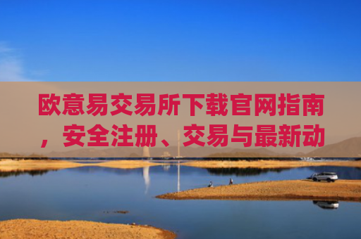 欧意易交易所下载官网指南，安全注册、交易与**动态解析_