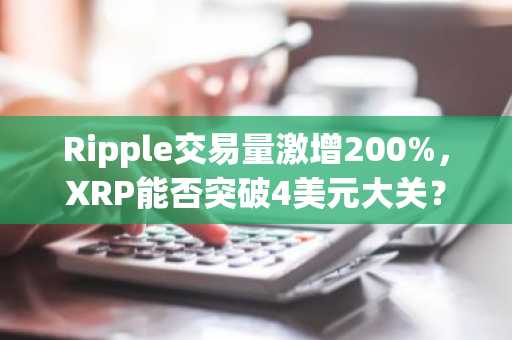 Ripple交易量激增200%，XRP能否突破4美元大关？
