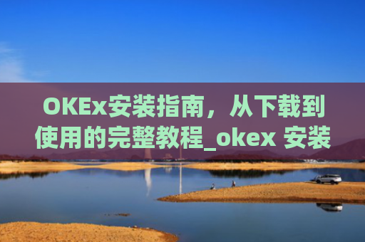 OKEx安装指南，从下载到使用的完整教程_okex 安装