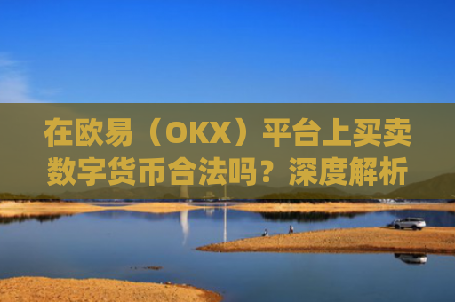 在欧易（OKX）平台上买卖数字货币合法吗？深度解析合规性与风险防范_