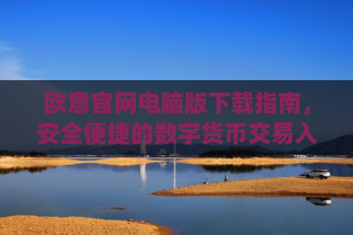 欧意官网电脑版下载指南，安全便捷的数字货币交易入口_