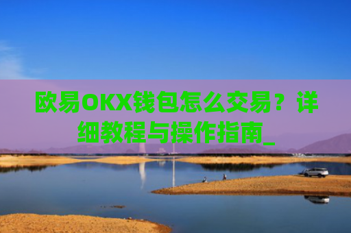 欧易OKX钱包怎么交易？详细教程与操作指南_