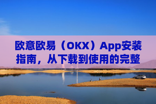 欧意欧易（OKX）App安装指南，从下载到使用的完整教程_