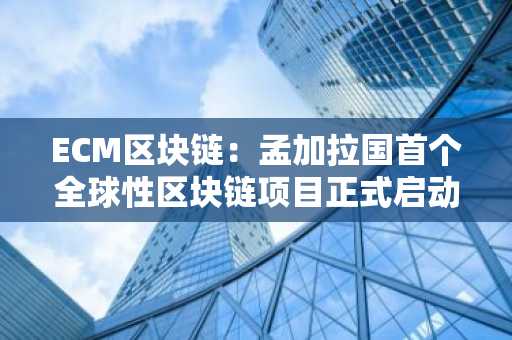 ECM区块链：孟加拉国**全球性区块链项目正式启动