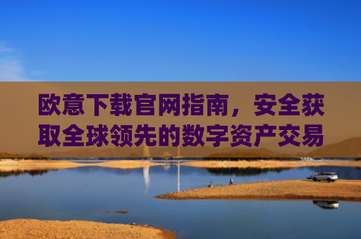 欧意下载官网指南，安全获取全球**的数字资产交易平台_
