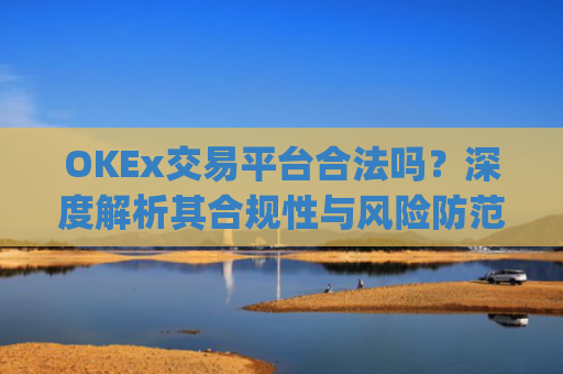 OKEx交易平台合法吗？深度解析其合规性与风险防范_okex交易所合法吗