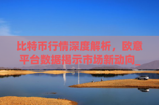 比特币行情深度解析,欧意平台数据揭示市场新动向_比特币行情实时欧元