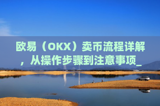 欧易（OKX）卖币流程详解，从操作步骤到注意事项_