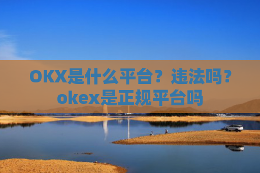 OKX是什么平台？违法吗？okex是正规平台吗