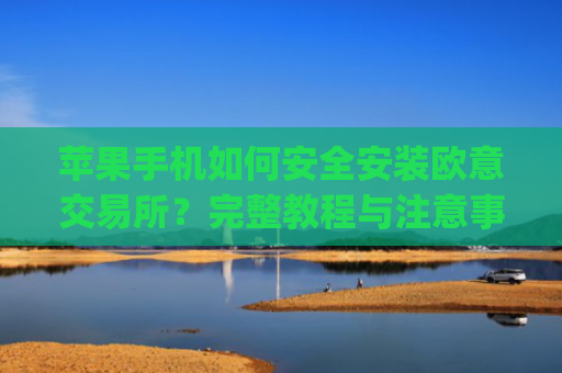 苹果手机如何安全安装欧意交易所？完整教程与注意事项解析_