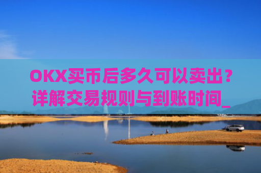 OKX买币后多久可以卖出？详解交易规则与到账时间_okex卖币快吗