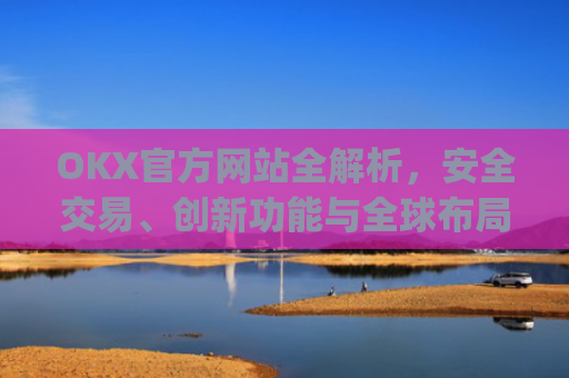 OKX官方网站全解析，安全交易、创新功能与全球布局_Okx官方网站