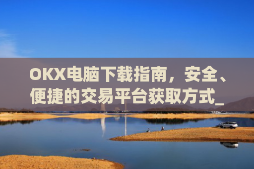 OKX电脑下载指南，安全、便捷的交易平台获取方式_ok学生app下载在电脑上怎样操作