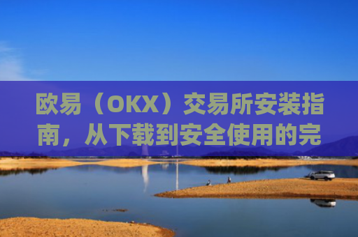 欧易（OKX）交易所安装指南，从下载到安全使用的完整教程_