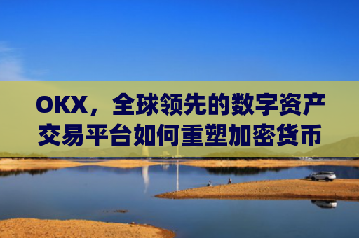 OKX，全球**的数字资产交易平台如何重塑加密货币生态_okx交易所app