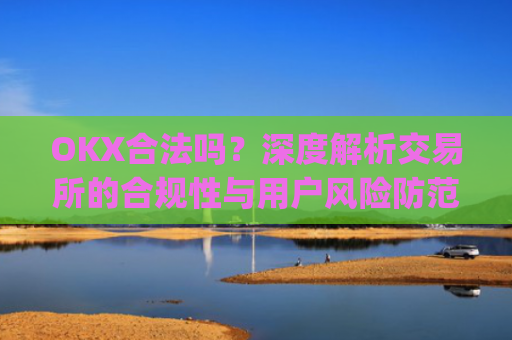 OKX合法吗？深度解析交易所的合规性与用户风险防范_okex是否正规平台