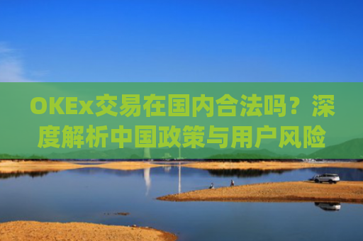 OKEx交易在**合法吗？深度解析**政策与用户风险防范_okex交易所合法吗
