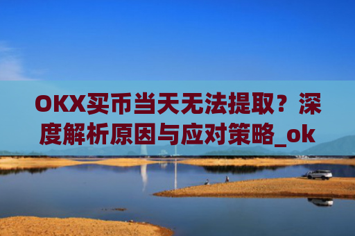OKX买币当天无法提取？深度解析原因与应对策略_okex买币提币教程