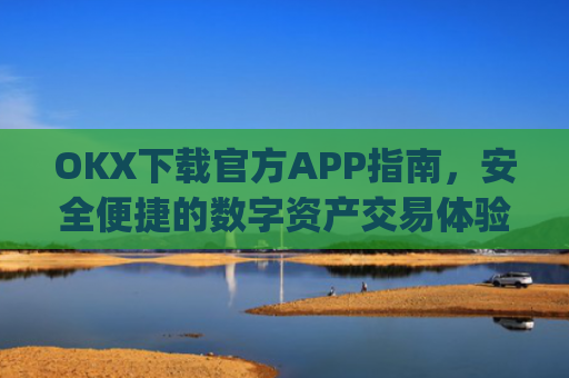 OKX下载官方APP指南，安全便捷的数字资产交易体验_ok 下载