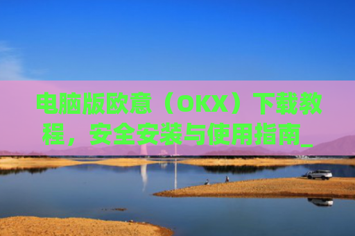 电脑版欧意（OKX）下载教程，安全安装与使用指南_电脑怎么下载欧路词典