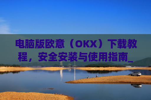 电脑版欧意（OKX）下载教程，安全安装与使用指南_电脑怎么下载欧陆词典