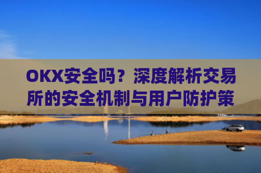 OKX安全吗？深度解析交易所的安全机制与用户防护策略_okex可靠吗