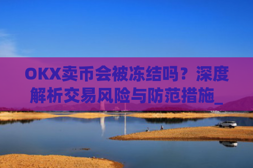 OKX卖币会被冻结吗？深度解析交易风险与防范措施_okex卖币被冻结