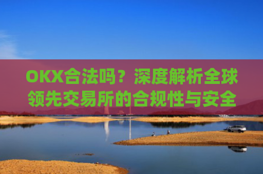 OKX合法吗？深度解析全球**交易所的合规性与安全性_okex平台在**合法吗