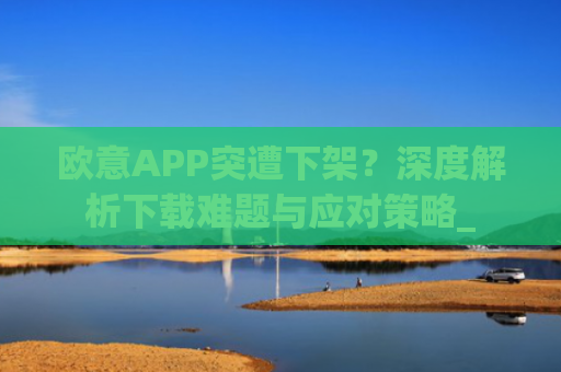 欧意APP突遭下架？深度解析下载难题与应对策略_