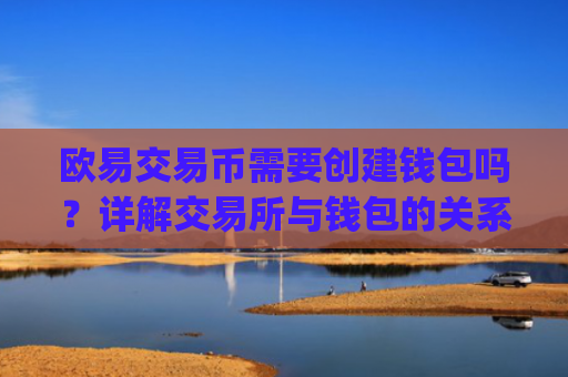 欧易交易币需要创建钱包吗？详解交易所与钱包的关系_