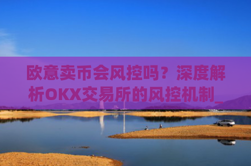 欧意卖币会风控吗？深度解析OKX交易所的风控机制_