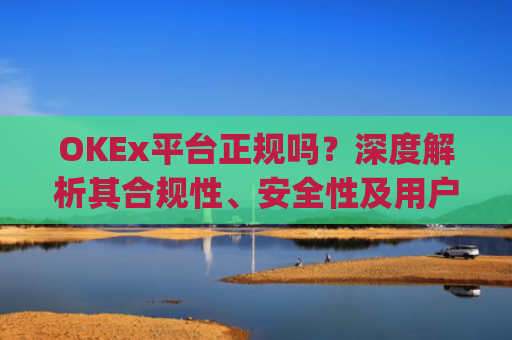 OKEx平台正规吗？深度解析其合规性、安全性及用户口碑_okex是真的吗