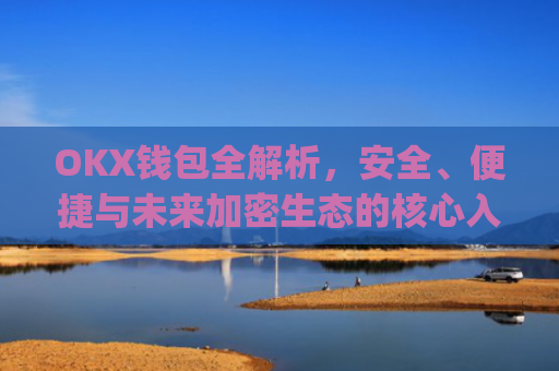 OKX钱包全解析,安全、便捷与未来加密生态的核心入口_okX钱包下载