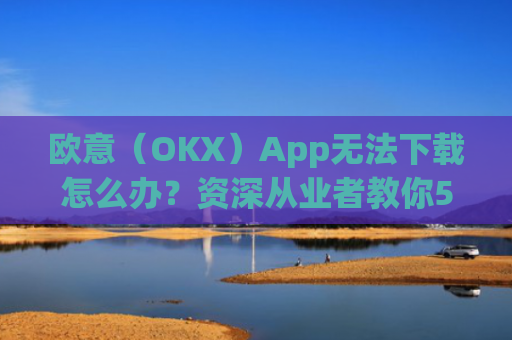 欧意（OKX）App无法下载怎么办？资深从业者教你5种解决方案_
