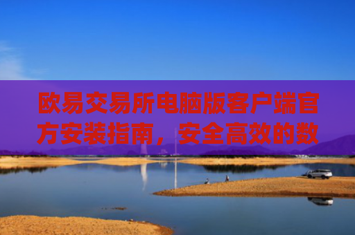 欧易交易所电脑版客户端官方安装指南，安全**的数字资产交易体验_