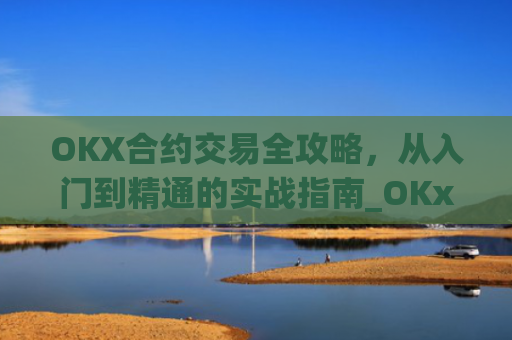 OKX合约交易全攻略，从入门到精通的实战指南_OKx合约规格