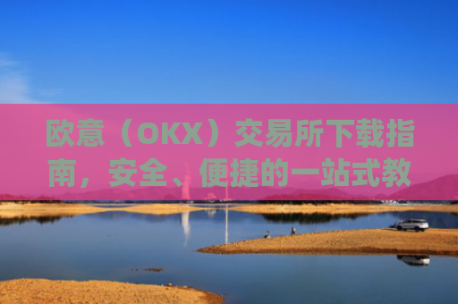 欧意（OKX）交易所下载指南，安全、便捷的一站式教程_