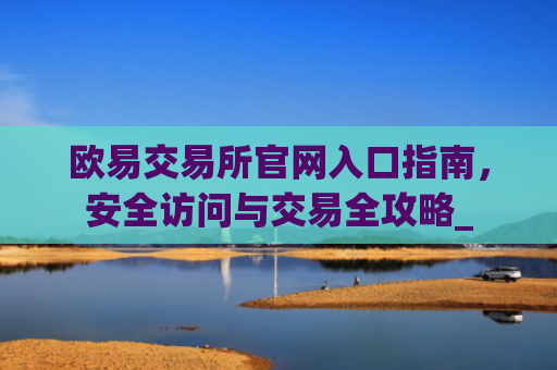 欧易交易所官网入口指南，安全访问与交易全攻略_