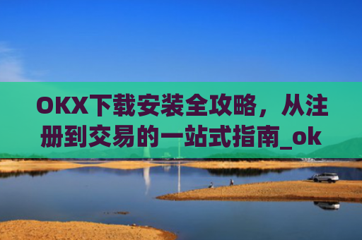 OKX下载安装全攻略，从注册到交易的一站式指南_okex-android.apk.1.1.1