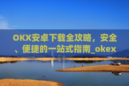 OKX安卓下载全攻略，安全、便捷的一站式指南_okex-android.apk.1.1.1