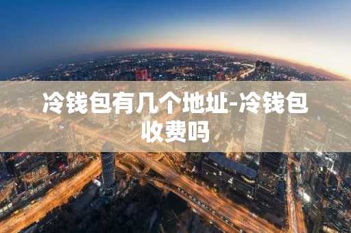 冷钱包有几个地址-冷钱包收费吗