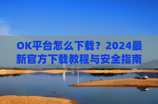 OK平台怎么下载？2024**官方下载教程与安全指南_ok 下载