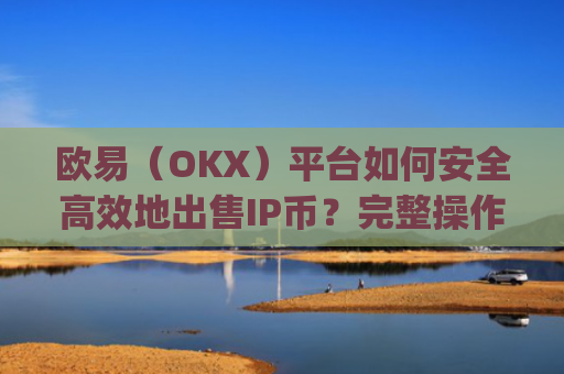 欧易（OKX）平台如何安全**地出售IP币？完整操作指南与注意事项_