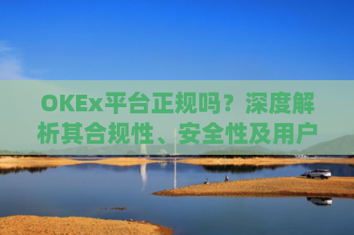 OKEx平台正规吗？深度解析其合规性、安全性及用户口碑_okex是否正规平台