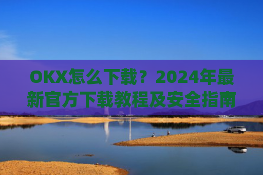OKX怎么下载？2024年**官方下载教程及安全指南_OkX怎么下载