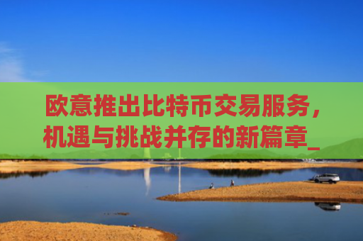 欧意推出比特币交易服务，机遇与挑战并存的新篇章_欧比特比特币