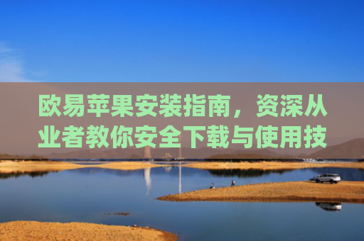 欧易苹果安装指南，资深从业者教你安全下载与使用技巧_