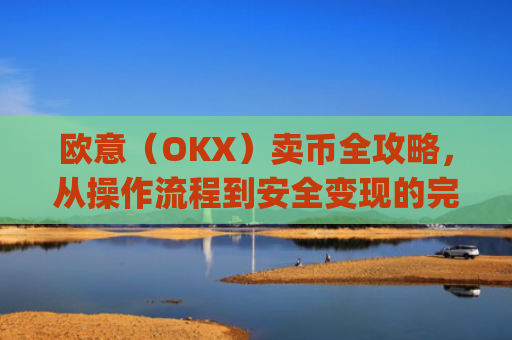 欧意（OKX）卖币全攻略，从操作流程到安全变现的完整指南_